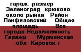 гараж, размер  6*4 , Зеленоград, крюково, около рынка › Район ­ Панфиловский  › Общая площадь ­ 24 - Все города Недвижимость » Гаражи   . Мурманская обл.,Кировск г.